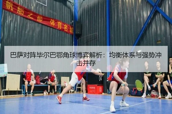 巴萨对阵毕尔巴鄂角球博弈解析：均衡体系与强势冲击并存